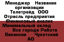 Менеджер › Название организации ­ Телетрейд, ООО › Отрасль предприятия ­ Финансовый анализ › Минимальный оклад ­ 40 000 - Все города Работа » Вакансии   . Чукотский АО